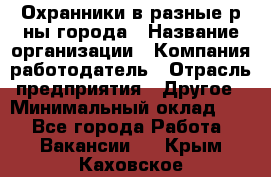 Охранники в разные р-ны города › Название организации ­ Компания-работодатель › Отрасль предприятия ­ Другое › Минимальный оклад ­ 1 - Все города Работа » Вакансии   . Крым,Каховское